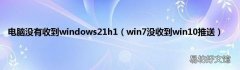 win7没收到win10推送 电脑没有收到windows21h1