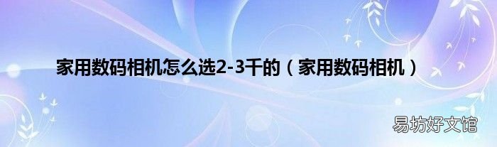 家用数码相机 家用数码相机怎么选2-3千的