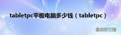 tabletpc tabletpc平板电脑多少钱