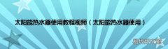 太阳能热水器使用 太阳能热水器使用教程视频