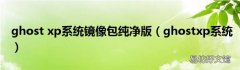 ghostxp系统 ghost xp系统镜像包纯净版
