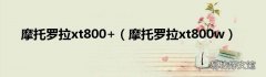 摩托罗拉xt800w 摩托罗拉xt800+