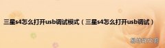 三星s4怎么打开usb调试 三星s4怎么打开usb调试模式