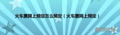 火车票网上预定 火车票网上预定怎么预定