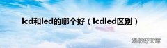 lcdled区别 lcd和led的哪个好