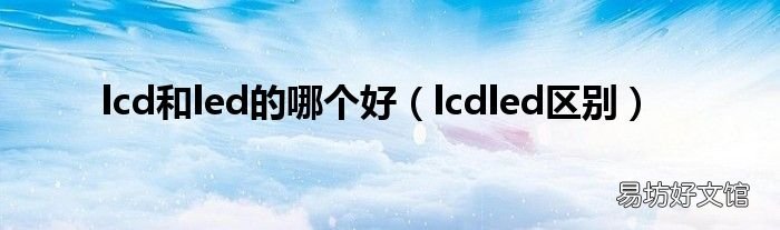 lcdled区别 lcd和led的哪个好