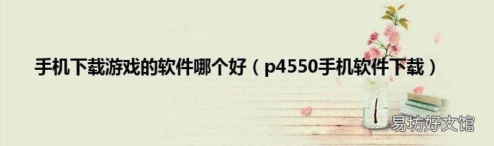 p4550手机软件下载 手机下载游戏的软件哪个好