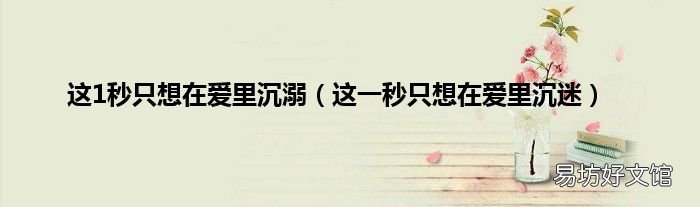 这一秒只想在爱里沉迷 这1秒只想在爱里沉溺