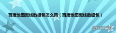 百度地图离线数据包 百度地图离线数据包怎么用