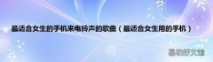 最适合女生用的手机 最适合女生的手机来电铃声的歌曲