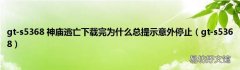 gt-s5368 gt-s5368 神庙逃亡下载完为什么总提示意外停止