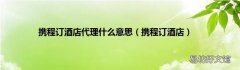 携程订酒店 携程订酒店代理什么意思