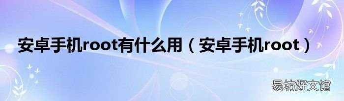 安卓手机root 安卓手机root有什么用