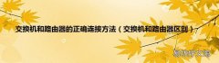 交换机和路由器区别 交换机和路由器的正确连接方法