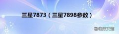 三星7898参数 三星7873