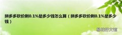 拼多多砍价剩0.1%是多少钱 拼多多砍价剩0.1%是多少钱怎么算