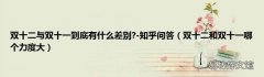 双十二和双十一哪个力度大 双十二与双十一到底有什么差别?-知乎问答