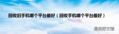 回收手机哪个平台最好 回收旧手机哪个平台最好