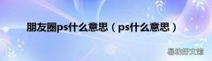 ps什么意思 朋友圈ps什么意思