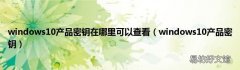 windows10产品密钥 windows10产品密钥在哪里可以查看