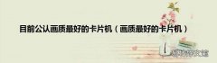 画质最好的卡片机 目前公认画质最好的卡片机