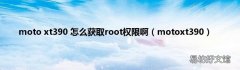 motoxt390 moto xt390 怎么获取root权限啊