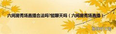 六间房秀场直播 六间房秀场直播合法吗?能聊天吗