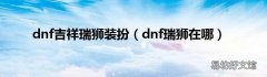dnf瑞狮在哪 dnf吉祥瑞狮装扮