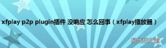 xfplay播放器 xfplay p2p plugin插件 没响应 怎么回事