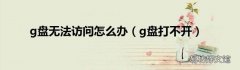 g盘打不开 g盘无法访问怎么办