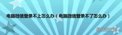 电脑微信登录不了怎么办 电脑微信登录不上怎么办