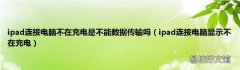 ipad连接电脑显示不在充电 ipad连接电脑不在充电是不能数据传输吗