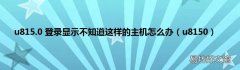 u8150 u815.0 登录显示不知道这样的主机怎么办
