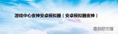 安卓模拟器夜神 游戏中心夜神安卓模拟器