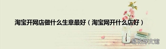 淘宝网开什么店好 淘宝开网店做什么生意最好