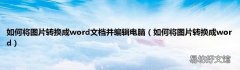 如何将图片转换成word 如何将图片转换成word文档并编辑电脑