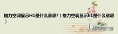 格力空调显示h1是什么意思 格力空调显示H1是什么意思?