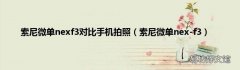 索尼微单nex-f3 索尼微单nexf3对比手机拍照