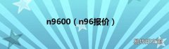 n96报价 n9600