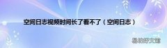 空间日志 空间日志视频时间长了看不了
