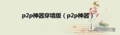 p2p神器 p2p神器穿墙版