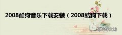 2008酷狗下载 2008酷狗音乐下载安装
