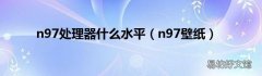 n97壁纸 n97处理器什么水平
