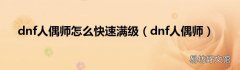 dnf人偶师 dnf人偶师怎么快速满级
