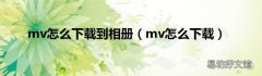 mv怎么下载 mv怎么下载到相册