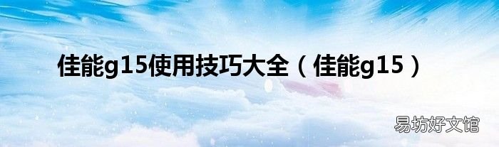 佳能g15 佳能g15使用技巧大全