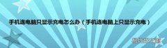 手机连电脑上只显示充电 手机连电脑只显示充电怎么办