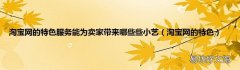 淘宝网的特色 淘宝网的特色服务能为卖家带来哪些些小艺