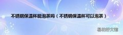 不锈钢保温杯可以泡茶 不锈钢保温杯能泡茶吗