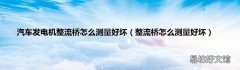 整流桥怎么测量好坏 汽车发电机整流桥怎么测量好坏